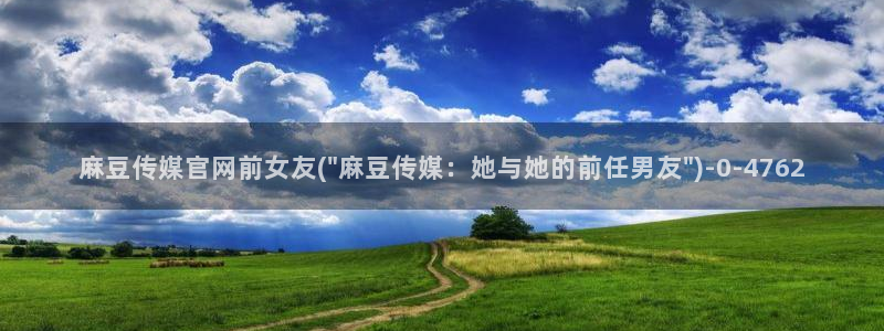 麻豆视频清晰导航：麻豆传媒官网前女友(\